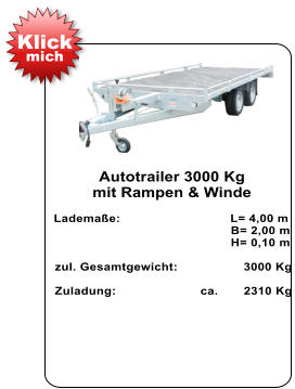 Autotrailer 3000 Kg  mit Rampen & Winde   Lademaße:                              L= 4,00 m                                                  B= 2,00 m                                                   H= 0,10 m   zul. Gesamtgewicht:                  3000 Kg    Zuladung:                       ca.       2310 Kg Klick mich