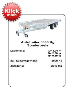 Autotrailer 3000 Kg  Sonderpreis   Lademaße:                              L= 4,00 m                                                  B= 2,00 m                                                   H= 0,10 m   zul. Gesamtgewicht:                  3000 Kg    Zuladung:                                   2310 Kg Klick mich