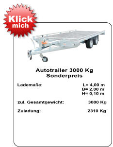 Autotrailer 3000 Kg  Sonderpreis   Lademaße:                              L= 4,00 m                                                  B= 2,00 m                                                   H= 0,10 m   zul. Gesamtgewicht:                  3000 Kg    Zuladung:                                   2310 Kg Klick mich